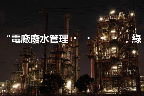 “電廠廢水管理，綠色環(huán)保新篇章”